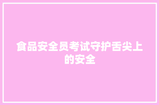 食品安全员考试守护舌尖上的安全