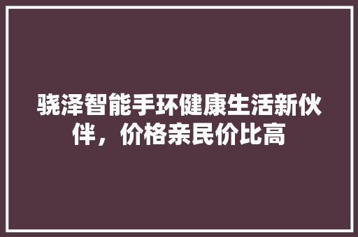 骁泽智能手环健康生活新伙伴，价格亲民价比高  第1张