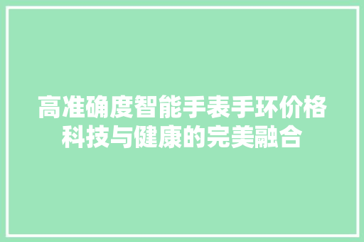 高准确度智能手表手环价格科技与健康的完美融合