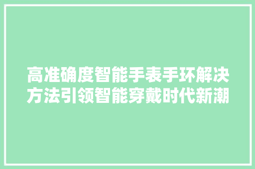 高准确度智能手表手环解决方法引领智能穿戴时代新潮流
