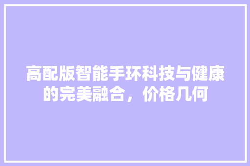 高配版智能手环科技与健康的完美融合，价格几何