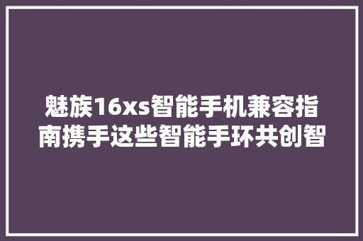 魅族16xs智能手机兼容指南携手这些智能手环共创智慧生活