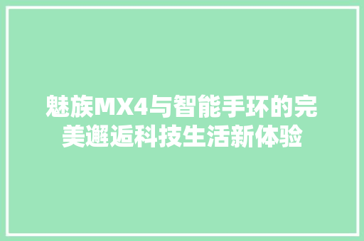 魅族MX4与智能手环的完美邂逅科技生活新体验