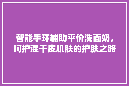 智能手环辅助平价洗面奶，呵护混干皮肌肤的护肤之路