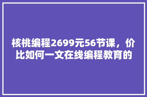 核桃编程2699元56节课，价比如何一文在线编程教育的投资与回报
