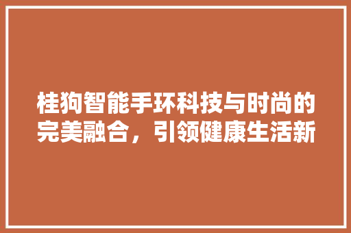 桂狗智能手环科技与时尚的完美融合，引领健康生活新潮流