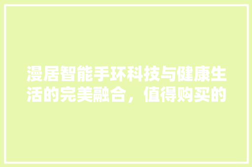 漫居智能手环科技与健康生活的完美融合，值得购买的理由！