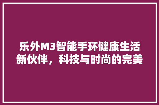 乐外M3智能手环健康生活新伙伴，科技与时尚的完美融合