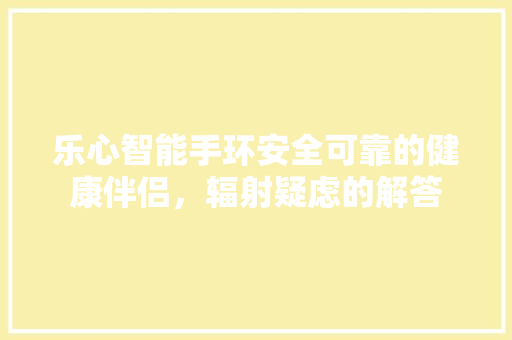 乐心智能手环安全可靠的健康伴侣，辐射疑虑的解答