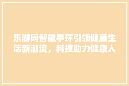 乐游网智能手环引领健康生活新潮流，科技助力健康人生  第1张