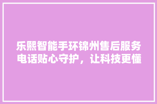 乐熙智能手环锦州售后服务电话贴心守护，让科技更懂你