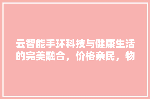 云智能手环科技与健康生活的完美融合，价格亲民，物超所值