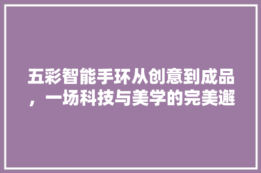 五彩智能手环从创意到成品，一场科技与美学的完美邂逅