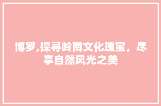 博罗,探寻岭南文化瑰宝，尽享自然风光之美