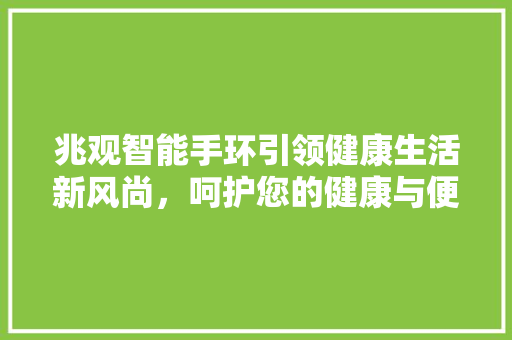 兆观智能手环引领健康生活新风尚，呵护您的健康与便捷生活