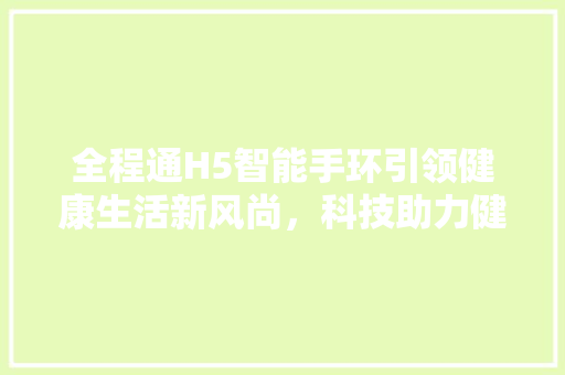 全程通H5智能手环引领健康生活新风尚，科技助力健康管理新篇章