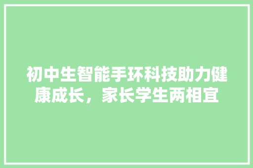 初中生智能手环科技助力健康成长，家长学生两相宜  第1张