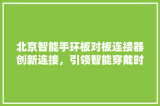 北京智能手环板对板连接器创新连接，引领智能穿戴时代