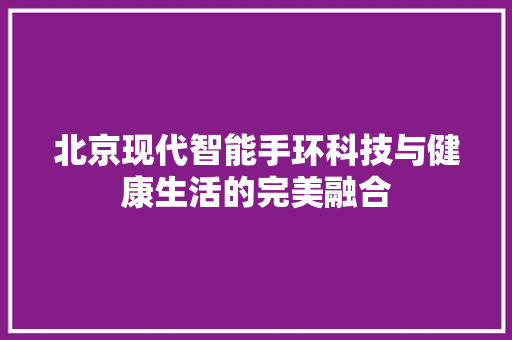 北京现代智能手环科技与健康生活的完美融合