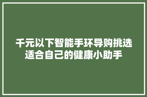 千元以下智能手环导购挑选适合自己的健康小助手
