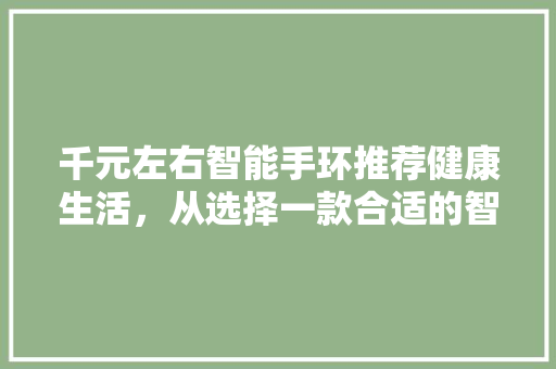 千元左右智能手环推荐健康生活，从选择一款合适的智能手环开始