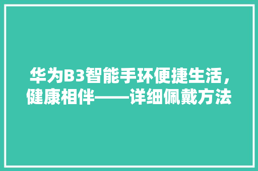 华为B3智能手环便捷生活，健康相伴——详细佩戴方法与使用方法