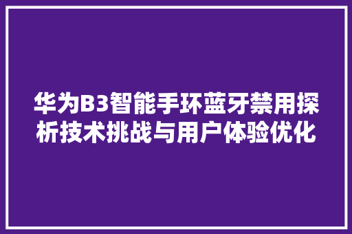 华为B3智能手环蓝牙禁用探析技术挑战与用户体验优化