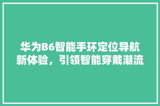华为B6智能手环定位导航新体验，引领智能穿戴潮流