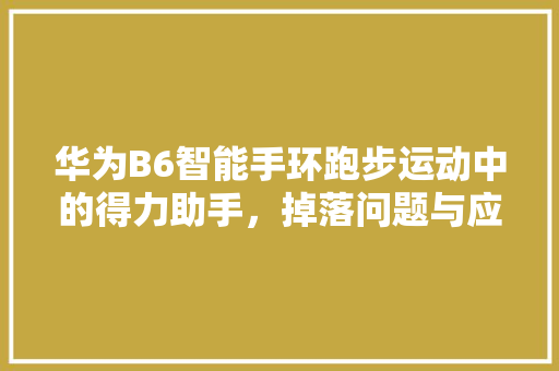 华为B6智能手环跑步运动中的得力助手，掉落问题与应对步骤