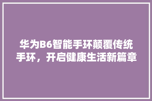 华为B6智能手环颠覆传统手环，开启健康生活新篇章
