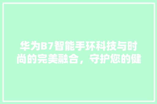 华为B7智能手环科技与时尚的完美融合，守护您的健康生活