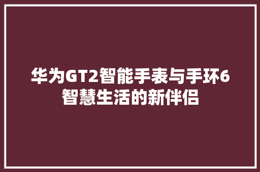 华为GT2智能手表与手环6智慧生活的新伴侣