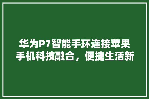 华为P7智能手环连接苹果手机科技融合，便捷生活新篇章