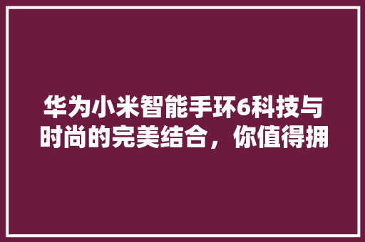华为小米智能手环6科技与时尚的完美结合，你值得拥有！