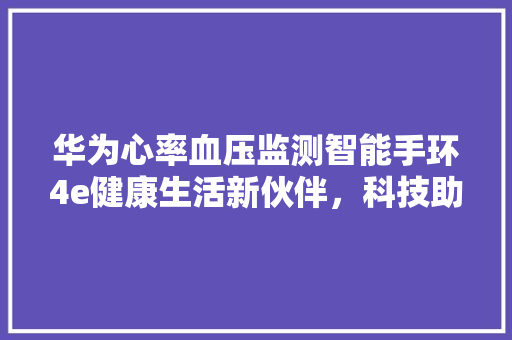华为心率血压监测智能手环4e健康生活新伙伴，科技助力健康管理  第1张