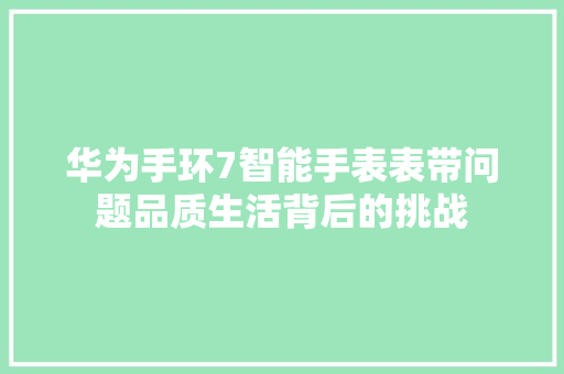 华为手环7智能手表表带问题品质生活背后的挑战