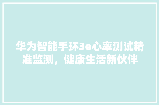 华为智能手环3e心率测试精准监测，健康生活新伙伴  第1张