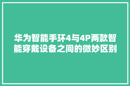 华为智能手环4与4P两款智能穿戴设备之间的微妙区别