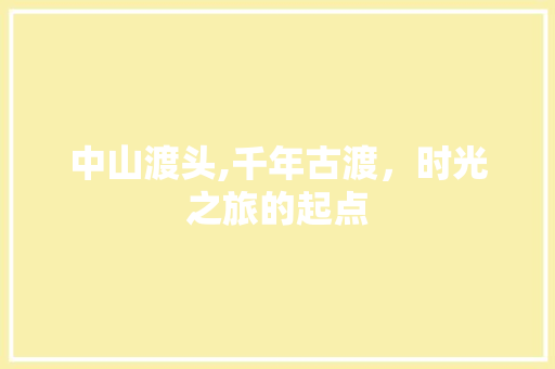 中山渡头,千年古渡，时光之旅的起点  第1张