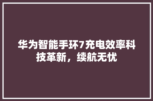 华为智能手环7充电效率科技革新，续航无忧
