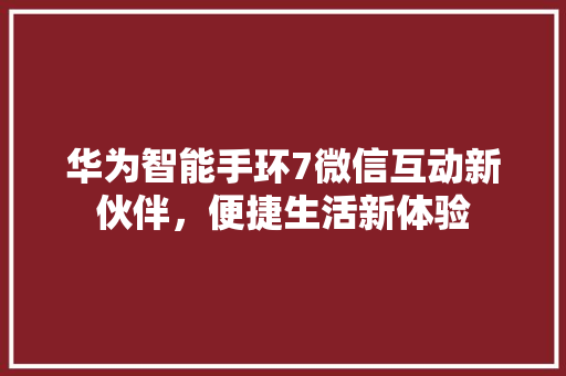 华为智能手环7微信互动新伙伴，便捷生活新体验