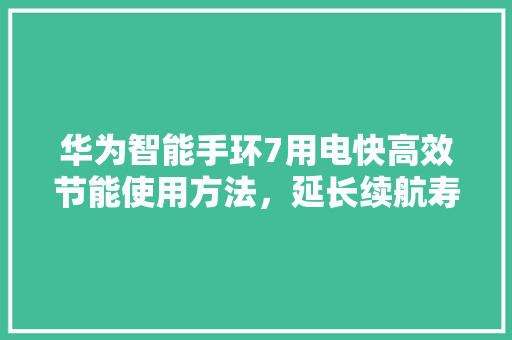 华为智能手环7用电快高效节能使用方法，延长续航寿命