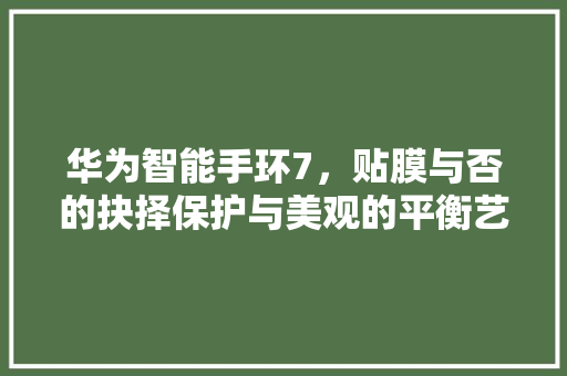 华为智能手环7，贴膜与否的抉择保护与美观的平衡艺术