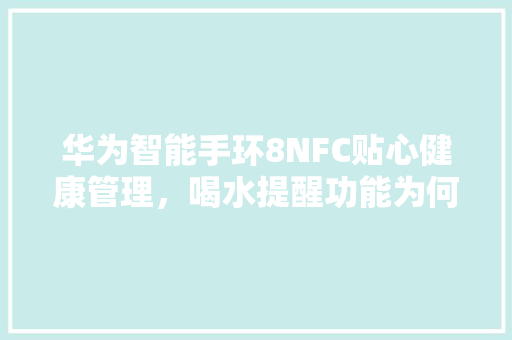 华为智能手环8NFC贴心健康管理，喝水提醒功能为何不达标