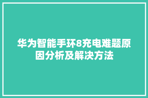 华为智能手环8充电难题原因分析及解决方法