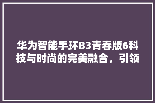 华为智能手环B3青春版6科技与时尚的完美融合，引领健康生活新潮流