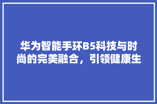 华为智能手环B5科技与时尚的完美融合，引领健康生活新潮流