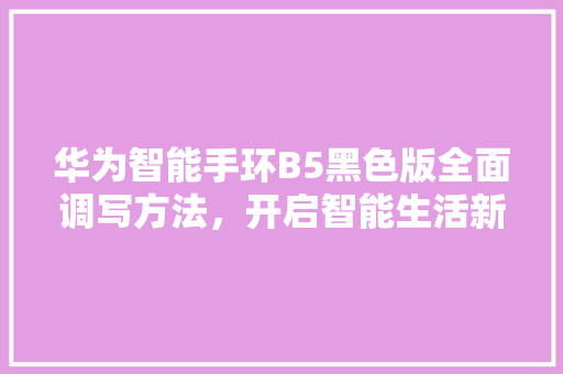 华为智能手环B5黑色版全面调写方法，开启智能生活新篇章
