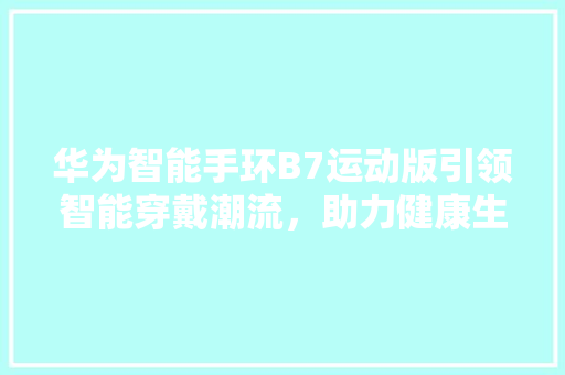 华为智能手环B7运动版引领智能穿戴潮流，助力健康生活新方式  第1张
