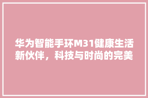 华为智能手环M31健康生活新伙伴，科技与时尚的完美融合